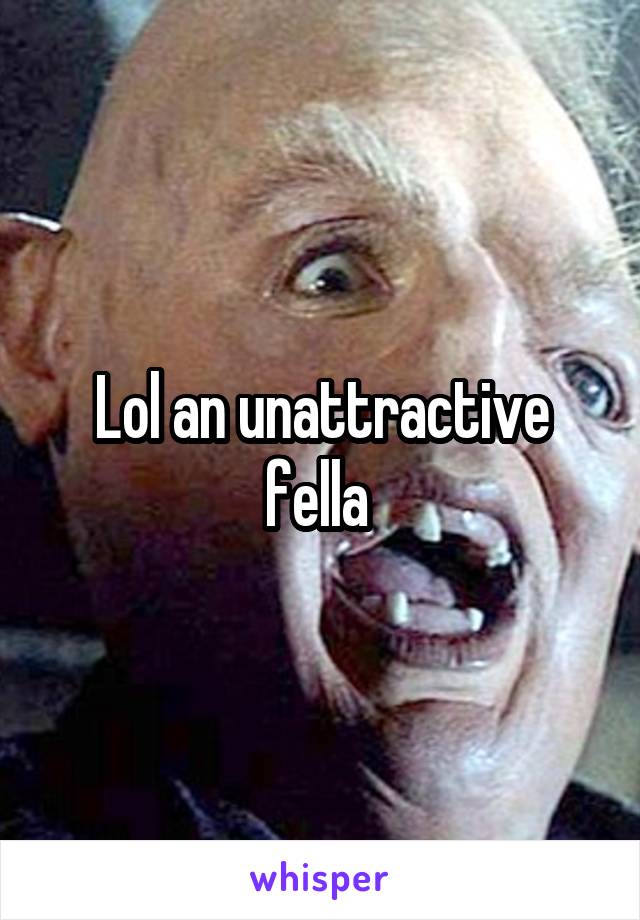 Lol an unattractive fella 