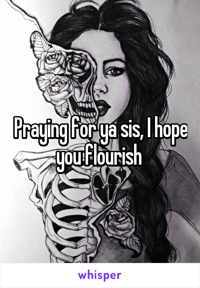 Praying for ya sis, I hope you flourish 