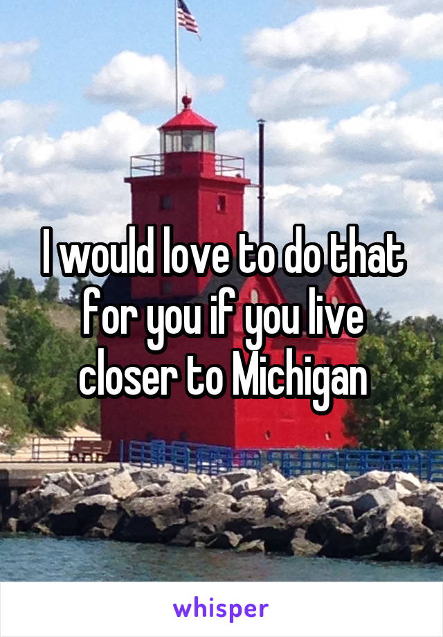 I would love to do that for you if you live closer to Michigan