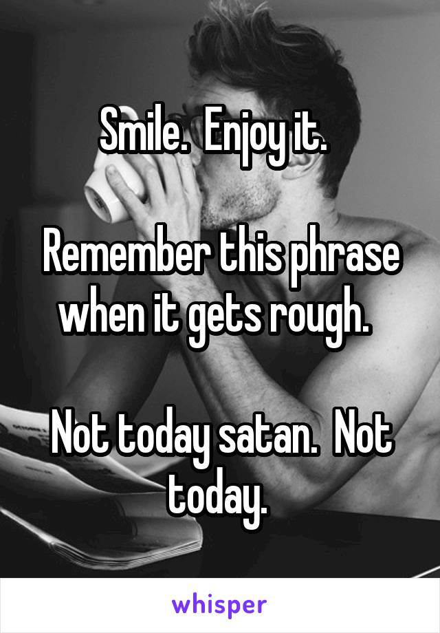 Smile.  Enjoy it.  

Remember this phrase when it gets rough.  

Not today satan.  Not today. 