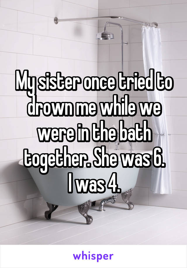My sister once tried to drown me while we were in the bath together. She was 6.
I was 4.