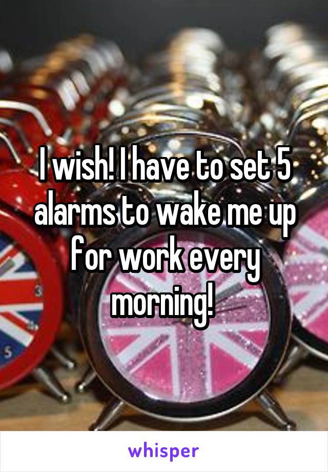 I wish! I have to set 5 alarms to wake me up for work every morning! 