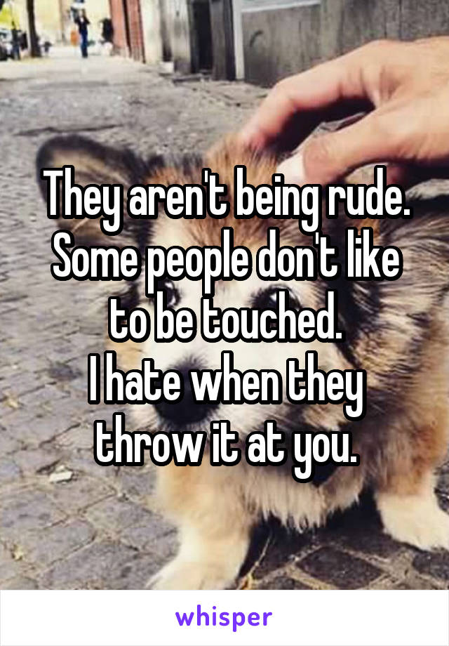 They aren't being rude. Some people don't like to be touched.
I hate when they throw it at you.