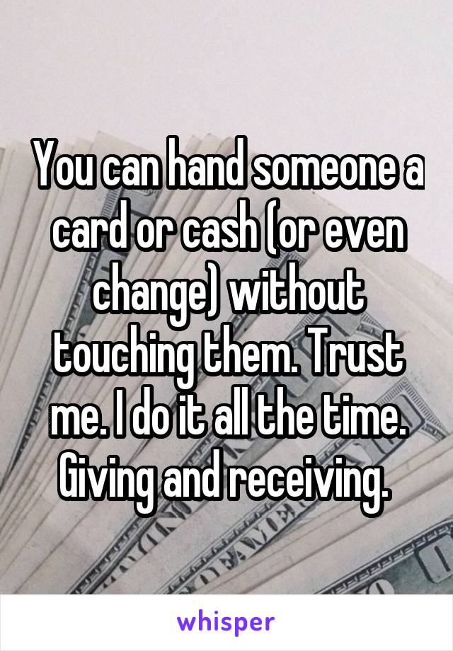 You can hand someone a card or cash (or even change) without touching them. Trust me. I do it all the time. Giving and receiving. 