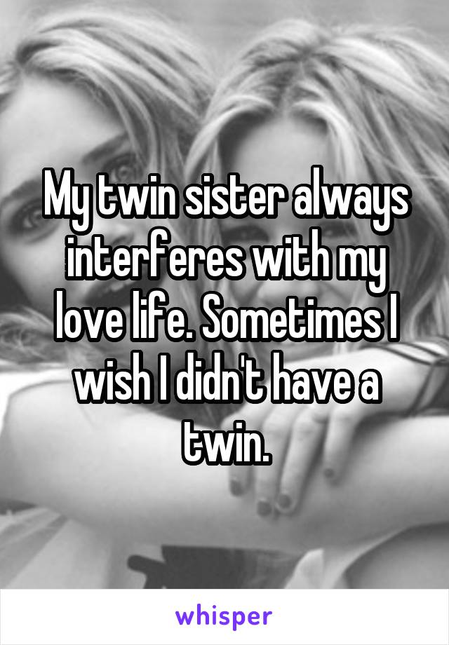 My twin sister always interferes with my love life. Sometimes I wish I didn't have a twin.