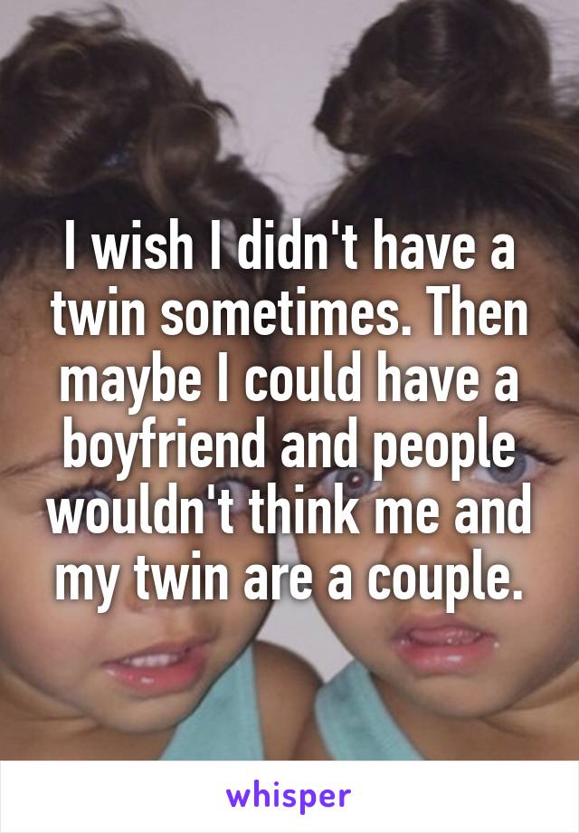 I wish I didn't have a twin sometimes. Then maybe I could have a boyfriend and people wouldn't think me and my twin are a couple.