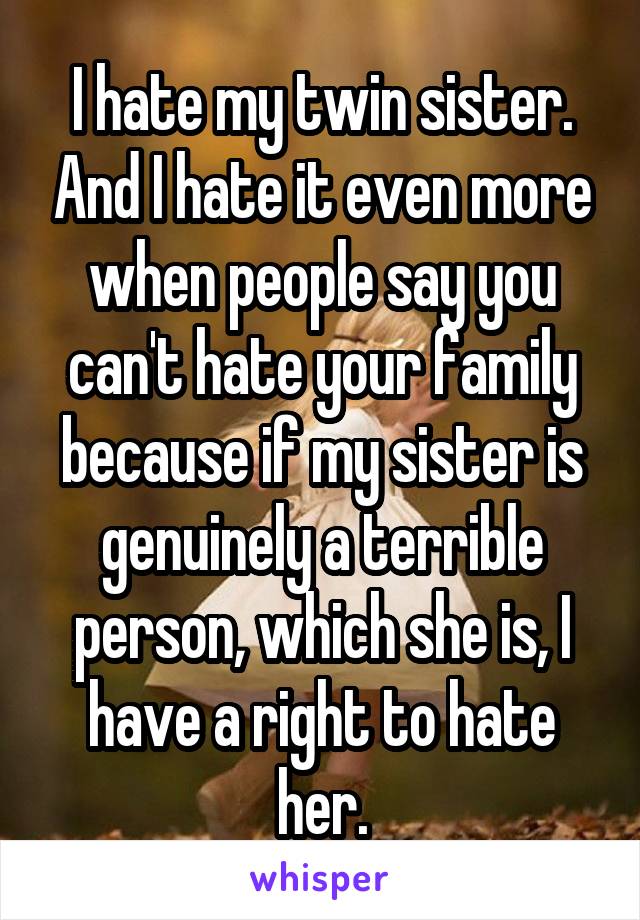 I hate my twin sister. And I hate it even more when people say you can't hate your family because if my sister is genuinely a terrible person, which she is, I have a right to hate her.