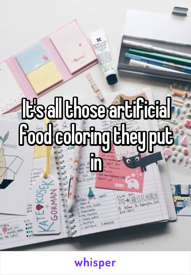 It's all those artificial food coloring they put in