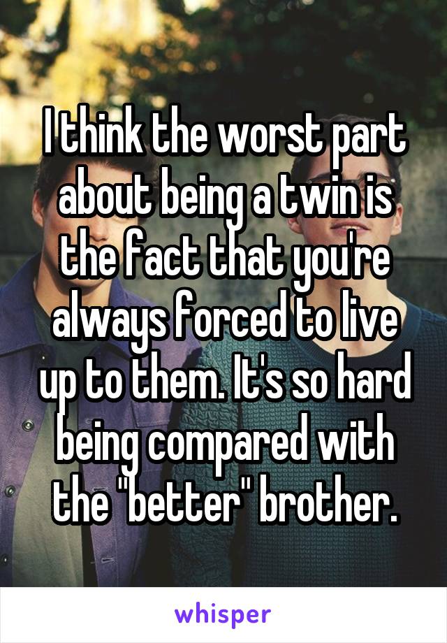 I think the worst part about being a twin is the fact that you're always forced to live up to them. It's so hard being compared with the "better" brother.