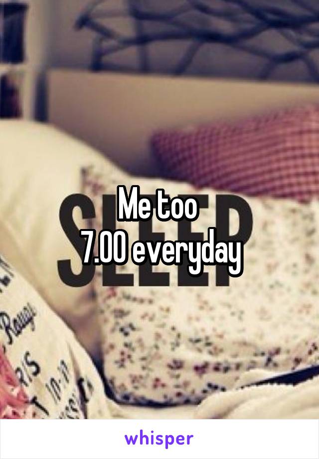 Me too 
7.00 everyday