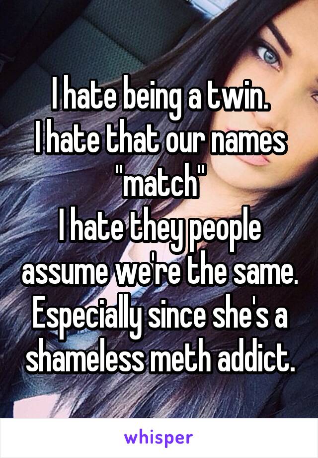 I hate being a twin.
I hate that our names "match"
I hate they people assume we're the same. Especially since she's a shameless meth addict.