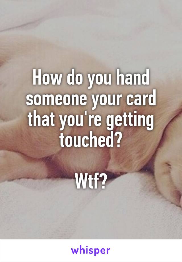 How do you hand someone your card that you're getting touched?

Wtf?