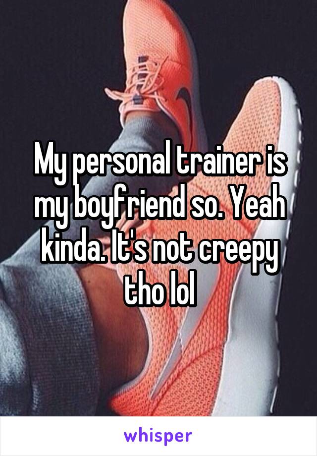 My personal trainer is my boyfriend so. Yeah kinda. It's not creepy tho lol