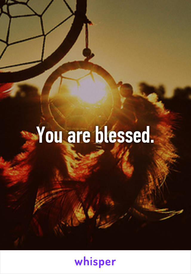 You are blessed.