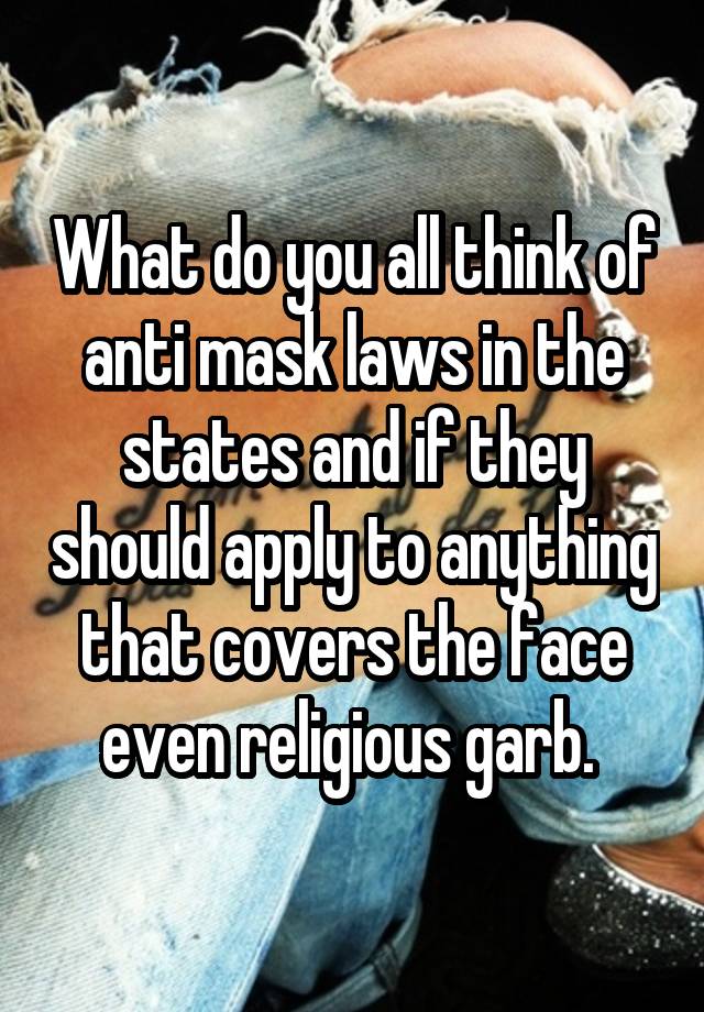 What do you all think of anti mask laws in the states and if they should apply to anything that covers the face even religious garb. 