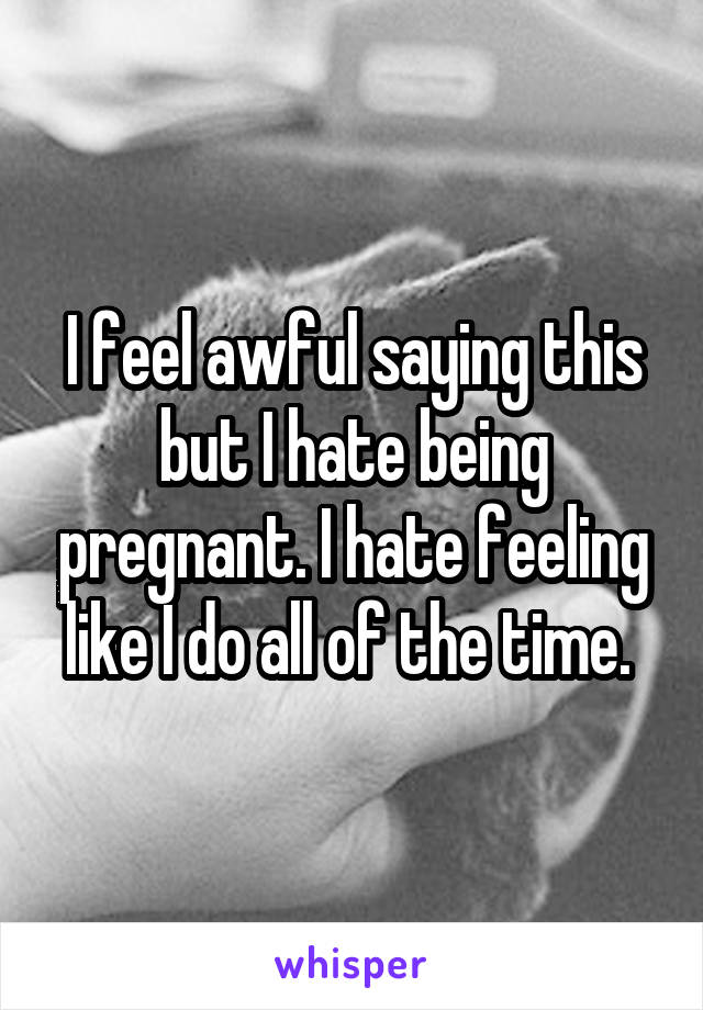 I feel awful saying this but I hate being pregnant. I hate feeling like I do all of the time. 
