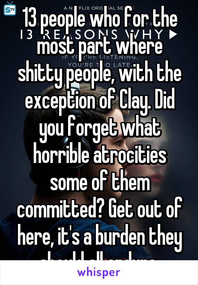 13 people who for the most part where shitty people, with the exception of Clay. Did you forget what horrible atrocities some of them committed? Get out of here, it's a burden they should all endure.