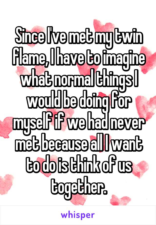 Since I've met my twin flame, I have to imagine what normal things I would be doing for myself if we had never met because all I want to do is think of us together.