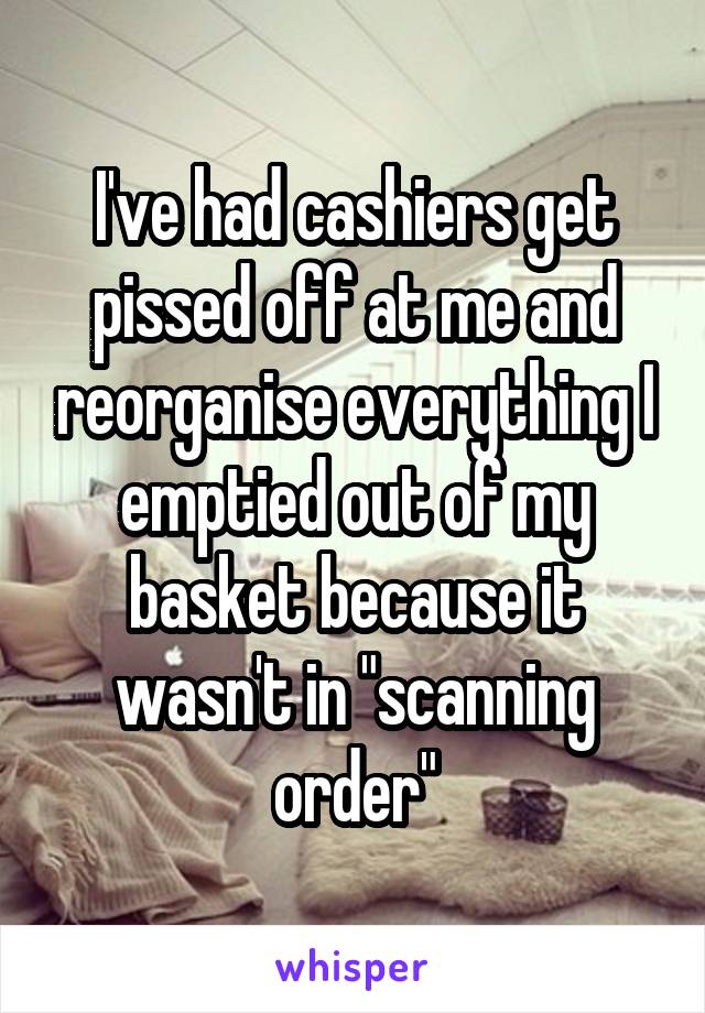 I've had cashiers get pissed off at me and reorganise everything I emptied out of my basket because it wasn't in "scanning order"