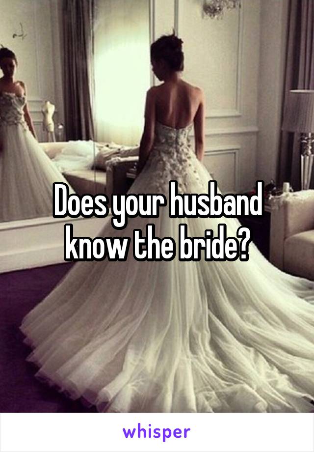 Does your husband know the bride?