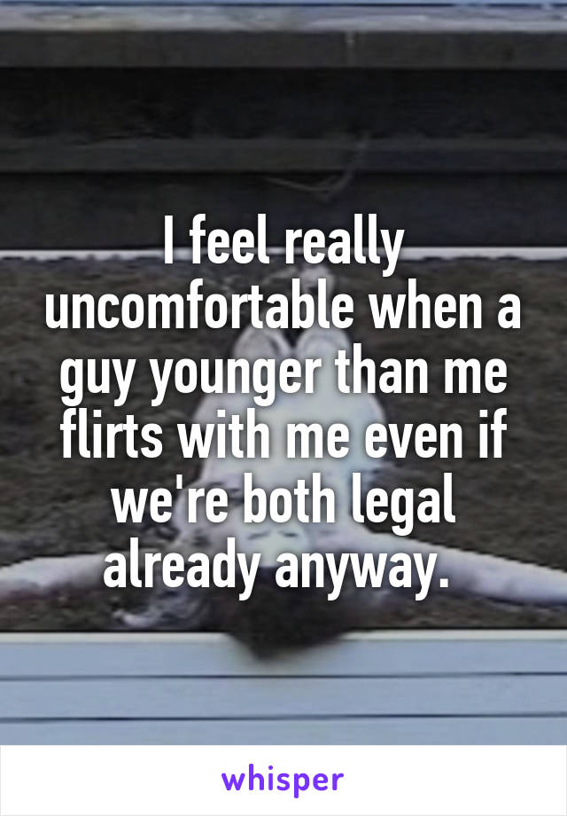 I feel really uncomfortable when a guy younger than me flirts with me even if we're both legal already anyway. 