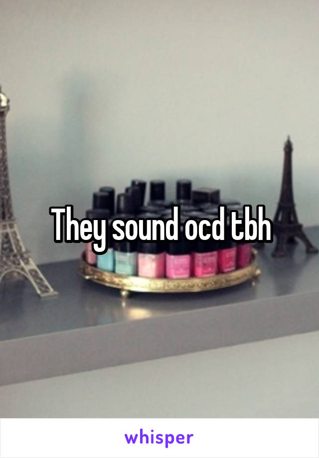 They sound ocd tbh