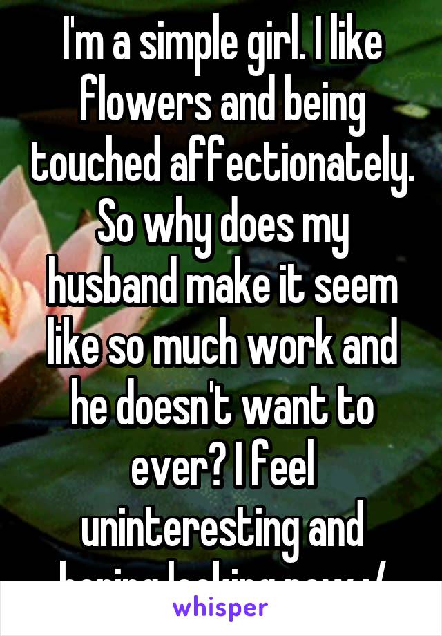 I'm a simple girl. I like flowers and being touched affectionately. So why does my husband make it seem like so much work and he doesn't want to ever? I feel uninteresting and boring looking now :/