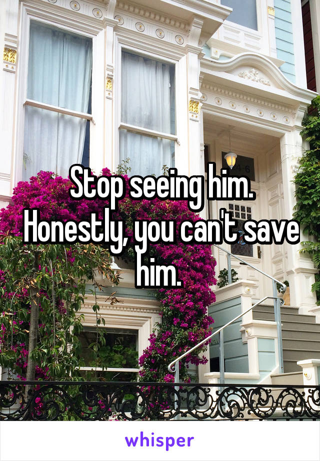 Stop seeing him. Honestly, you can't save him. 