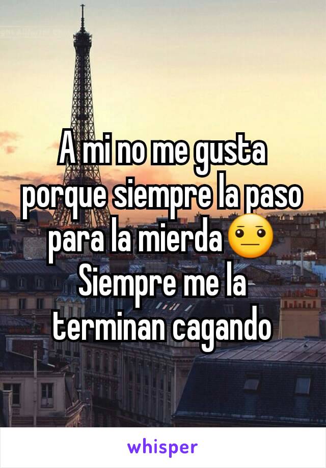 A mi no me gusta porque siempre la paso para la mierda😐
Siempre me la terminan cagando