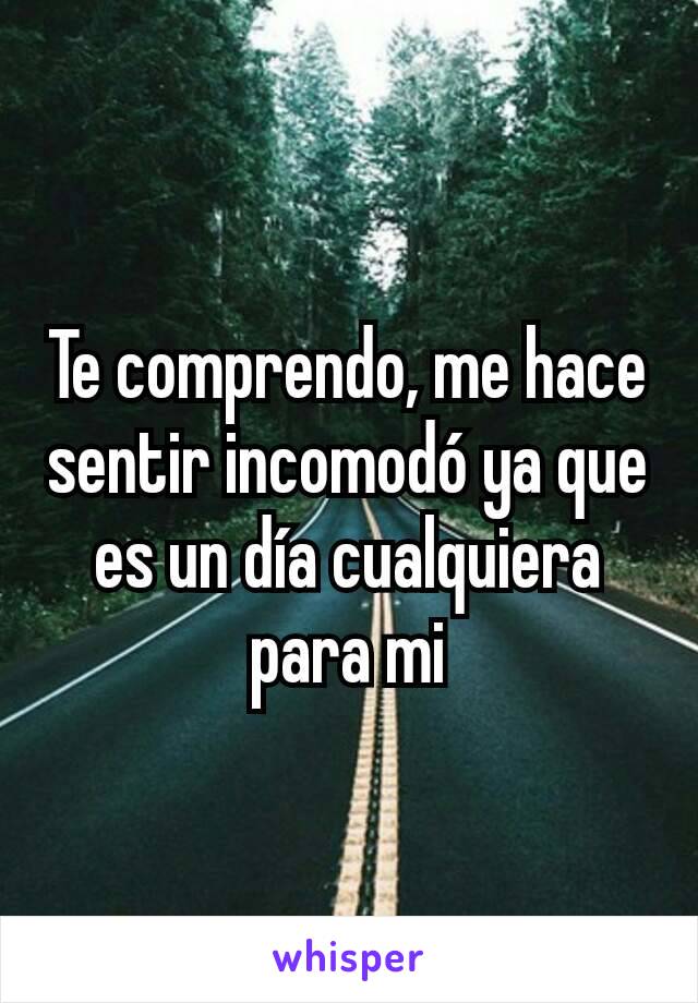 Te comprendo, me hace sentir incomodó ya que es un día cualquiera para mi