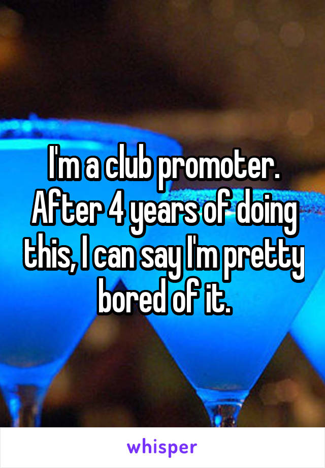 I'm a club promoter. After 4 years of doing this, I can say I'm pretty bored of it.