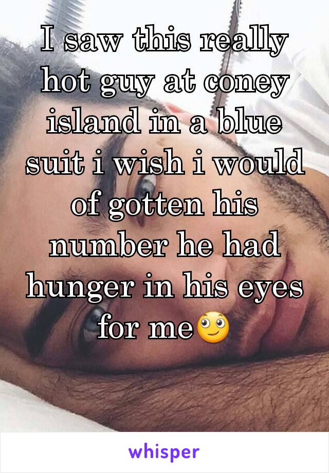 I saw this really hot guy at coney island in a blue suit i wish i would of gotten his number he had hunger in his eyes for me🙄