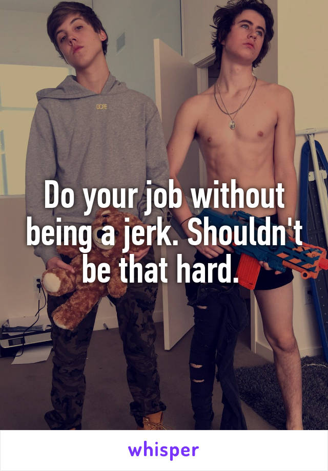 Do your job without being a jerk. Shouldn't be that hard. 