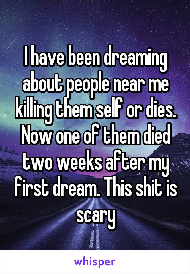 I have been dreaming about people near me killing them self or dies. Now one of them died two weeks after my first dream. This shit is scary