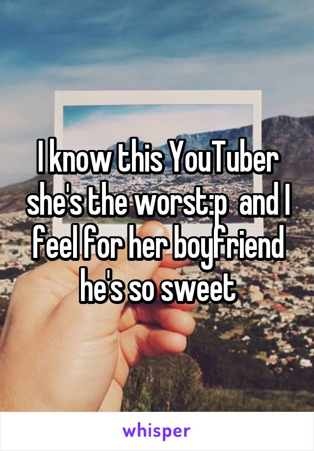 I know this YouTuber she's the worst:p  and I feel for her boyfriend he's so sweet