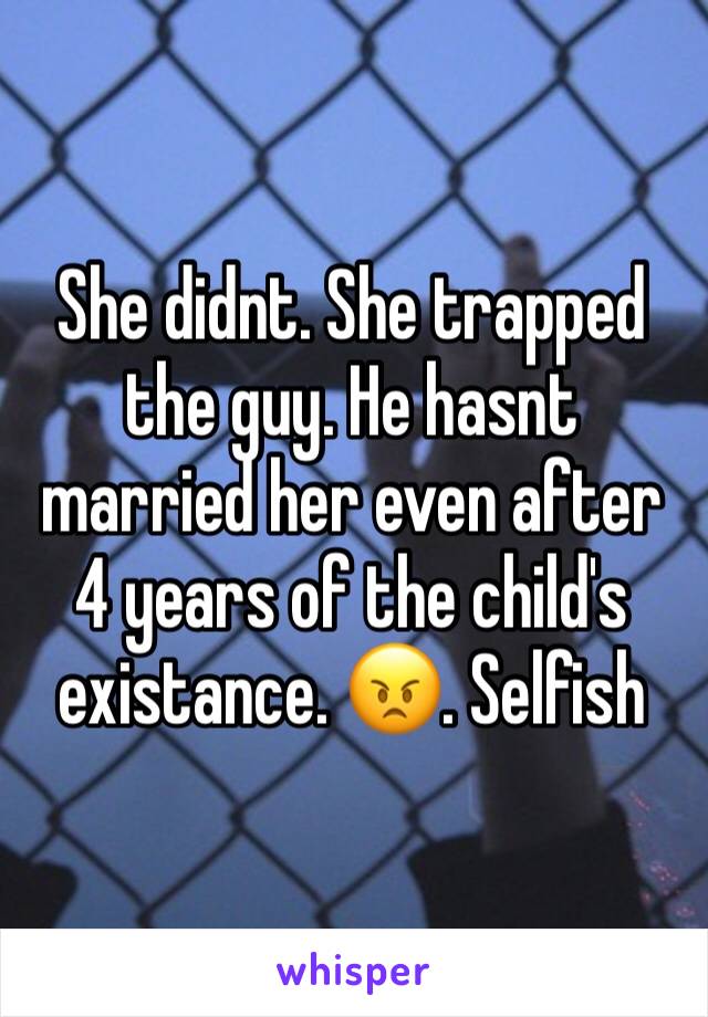 She didnt. She trapped the guy. He hasnt married her even after 4 years of the child's existance. 😠. Selfish 