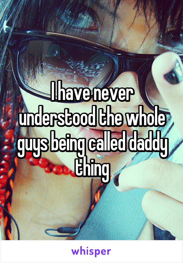 I have never understood the whole guys being called daddy thing