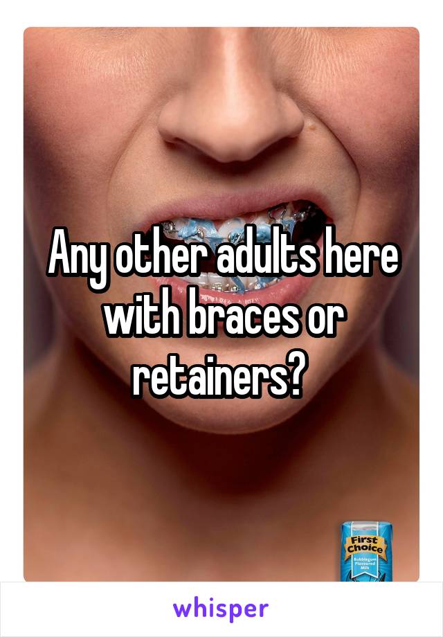 Any other adults here with braces or retainers? 