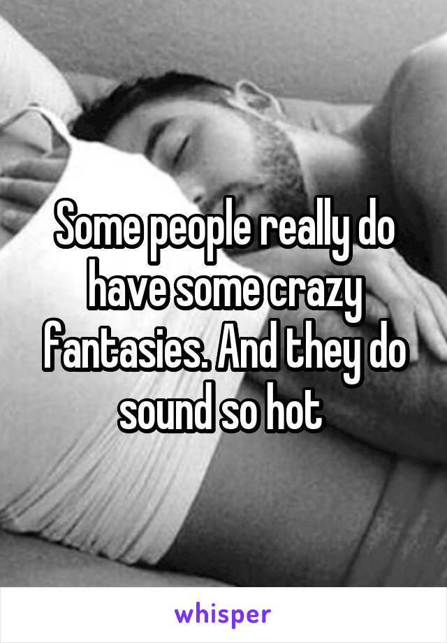 Some people really do have some crazy fantasies. And they do sound so hot 