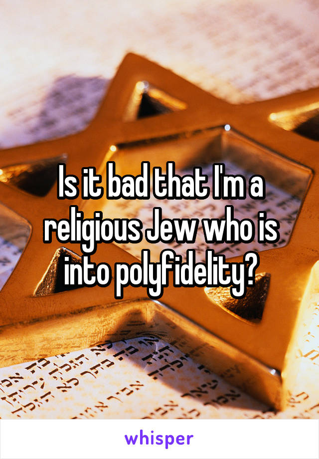 Is it bad that I'm a religious Jew who is into polyfidelity?