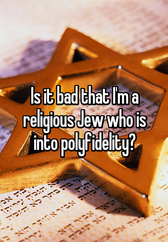 Is it bad that I'm a religious Jew who is into polyfidelity?