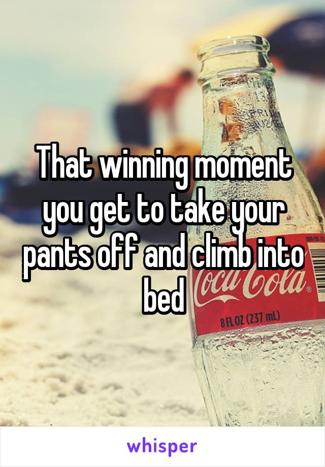 That winning moment you get to take your pants off and climb into bed