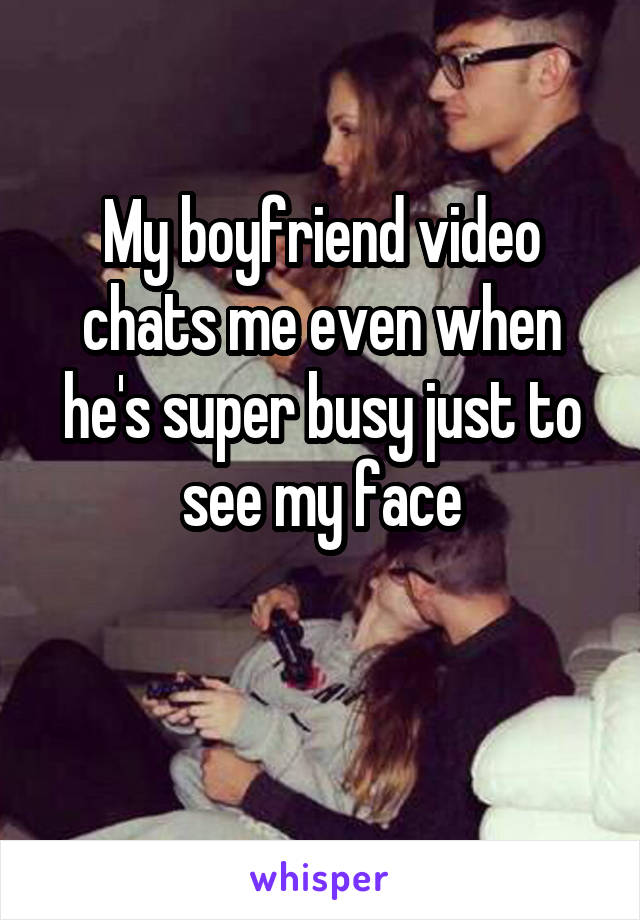 My boyfriend video chats me even when he's super busy just to see my face

