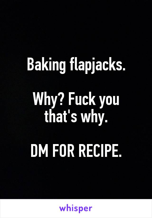 Baking flapjacks.

Why? Fuck you
that's why.

DM FOR RECIPE.