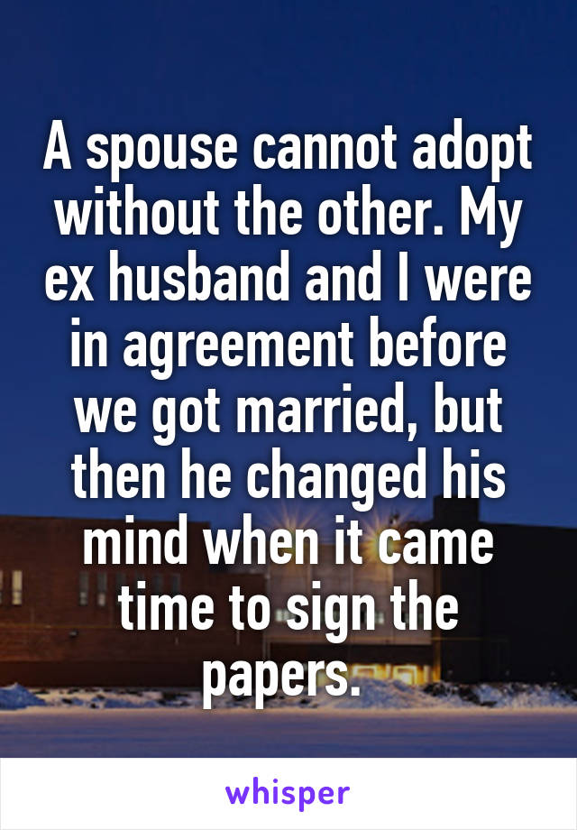 A spouse cannot adopt without the other. My ex husband and I were in agreement before we got married, but then he changed his mind when it came time to sign the papers. 