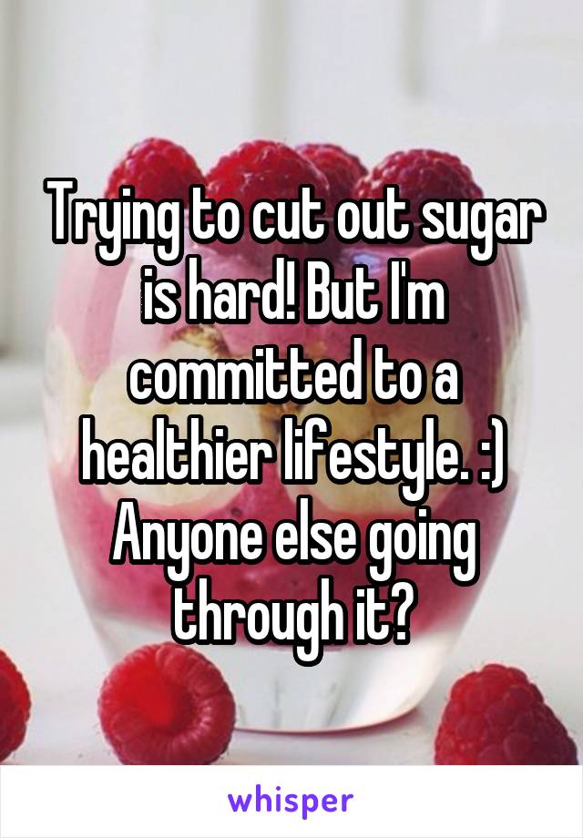 Trying to cut out sugar is hard! But I'm committed to a healthier lifestyle. :) Anyone else going through it?