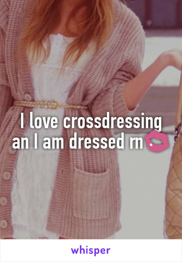 I love crossdressing an I am dressed rn💋