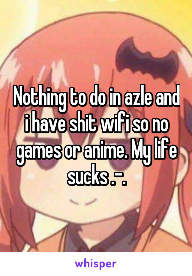 Nothing to do in azle and i have shit wifi so no games or anime. My life sucks .-.