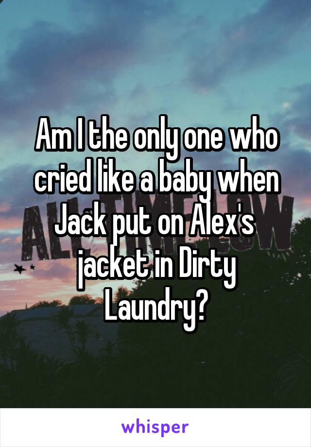 Am I the only one who
cried like a baby when Jack put on Alex's 
jacket in Dirty Laundry?