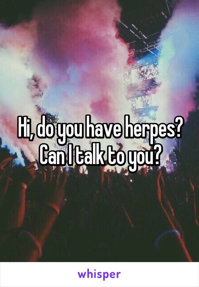 Hi, do you have herpes? Can I talk to you?